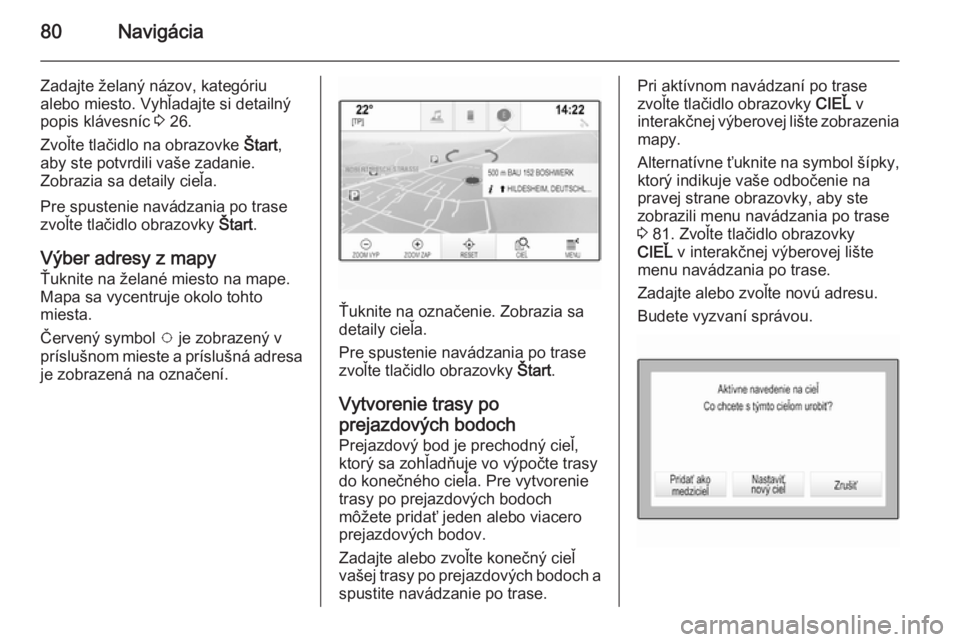 OPEL INSIGNIA 2014  Návod na obsluhu informačného systému (in Slovak) 80Navigácia
Zadajte želaný názov, kategóriu
alebo miesto. Vyhľadajte si detailný
popis klávesníc  3 26.
Zvoľte tlačidlo na obrazovke  Štart,
aby ste potvrdili vaše zadanie.
Zobrazia sa de