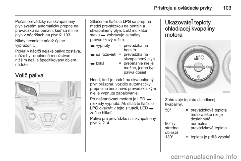 OPEL INSIGNIA 2014  Používateľská príručka (in Slovak) Prístroje a ovládacie prvky103
Počas prevádzky na skvapalnený
plyn systém automaticky prepne na
prevádzku na benzín, keď sa minie
plyn v nádržiach na plyn  3 103.
Nikdy nesmiete nádrž úp