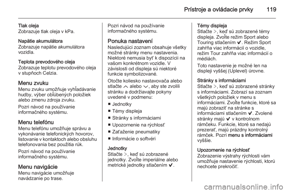 OPEL INSIGNIA 2014  Používateľská príručka (in Slovak) Prístroje a ovládacie prvky119
Tlak oleja
Zobrazuje tlak oleja v kPa.
Napätie akumulátora
Zobrazuje napätie akumulátora
vozidla.
Teplota prevodového oleja
Zobrazuje teplotu prevodového oleja
v