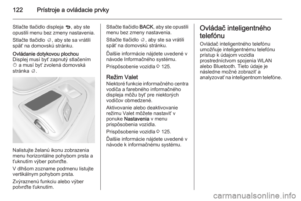 OPEL INSIGNIA 2014  Používateľská príručka (in Slovak) 122Prístroje a ovládacie prvky
Stlačte tlačidlo displeja q, aby ste
opustili menu bez zmeny nastavenia.
Stlačte tlačidlo  ;, aby ste sa vrátili
späť na domovskú stránku.Ovládanie dotykovou