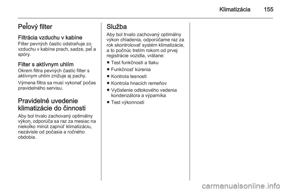 OPEL INSIGNIA 2014  Používateľská príručka (in Slovak) Klimatizácia155Peľový filterFiltrácia vzduchu v kabíne
Filter pevných častíc odstraňuje zo
vzduchu v kabíne prach, sadze, peľ a
spóry.
Filter s aktívnym uhlím
Okrem filtra pevných čast