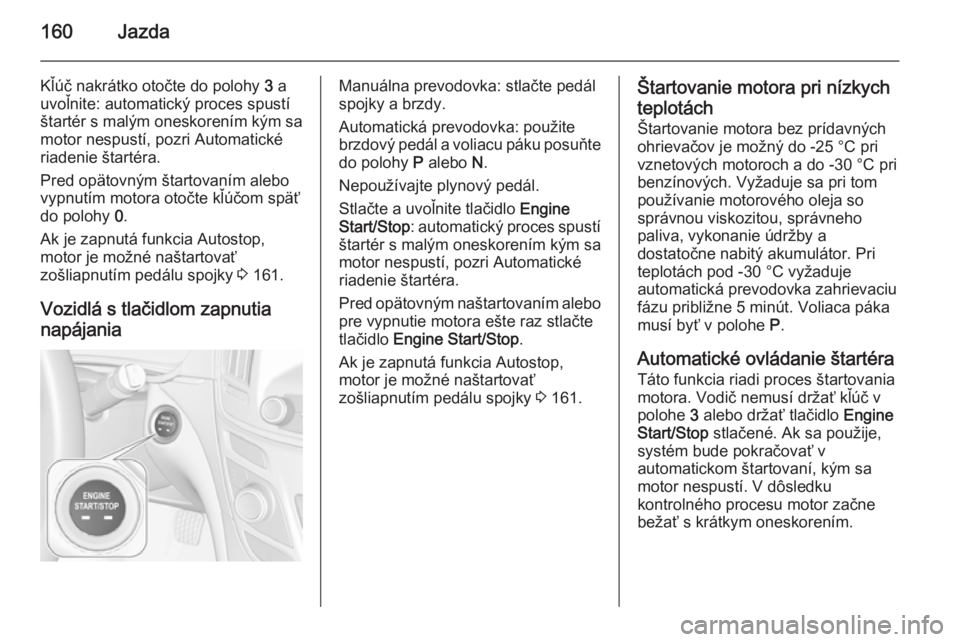 OPEL INSIGNIA 2014  Používateľská príručka (in Slovak) 160Jazda
Kľúč nakrátko otočte do polohy 3 a
uvoľnite: automatický proces spustí
štartér s malým oneskorením kým sa
motor nespustí, pozri Automatické
riadenie štartéra.
Pred opätovný