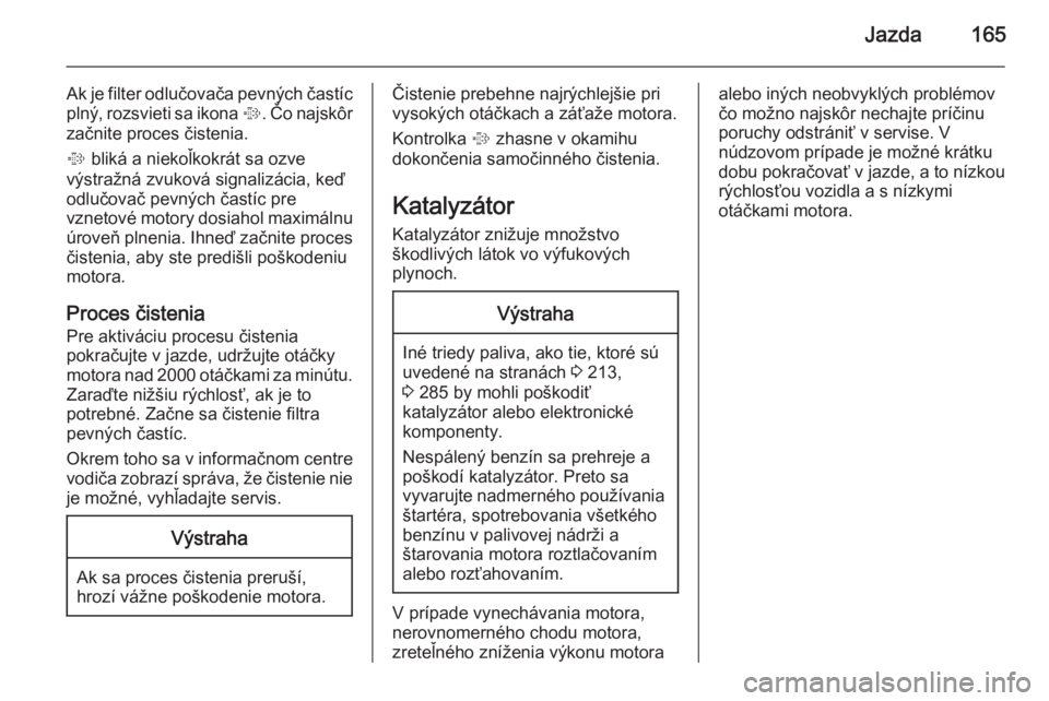 OPEL INSIGNIA 2014  Používateľská príručka (in Slovak) Jazda165
Ak je filter odlučovača pevných častíc
plný, rozsvieti sa ikona  %. Čo najskôr
začnite proces čistenia.
%  bliká a niekoľkokrát sa ozve
výstražná zvuková signalizácia, keď
