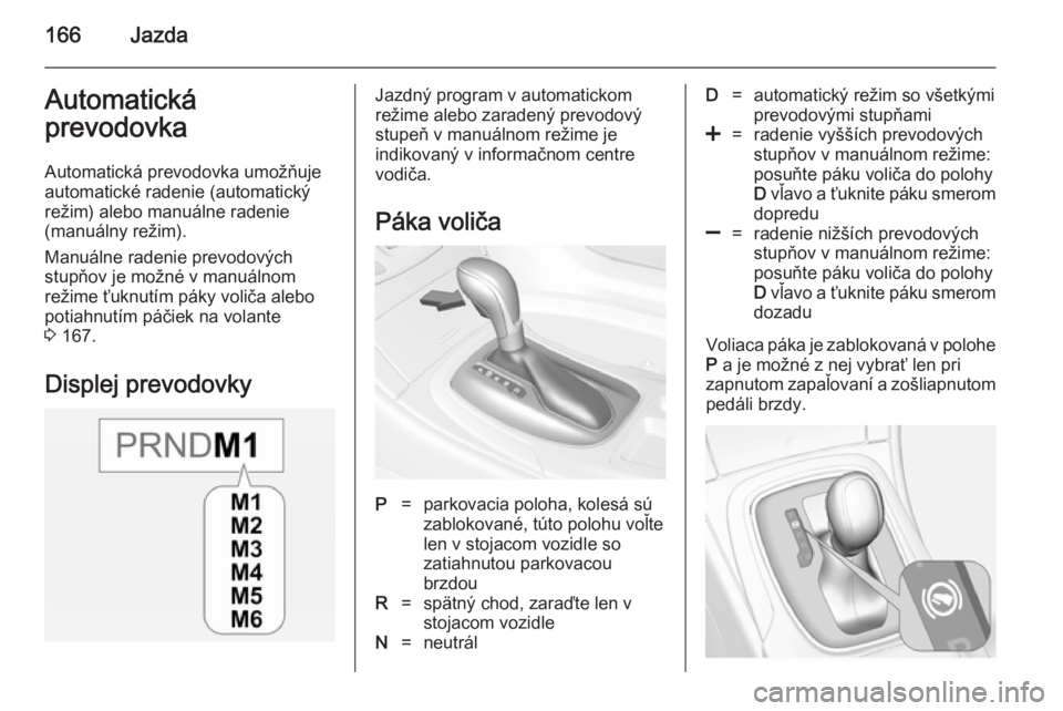 OPEL INSIGNIA 2014  Používateľská príručka (in Slovak) 166JazdaAutomatická
prevodovka
Automatická prevodovka umožňuje
automatické radenie (automatický
režim) alebo manuálne radenie
(manuálny režim).
Manuálne radenie prevodových
stupňov je mo�