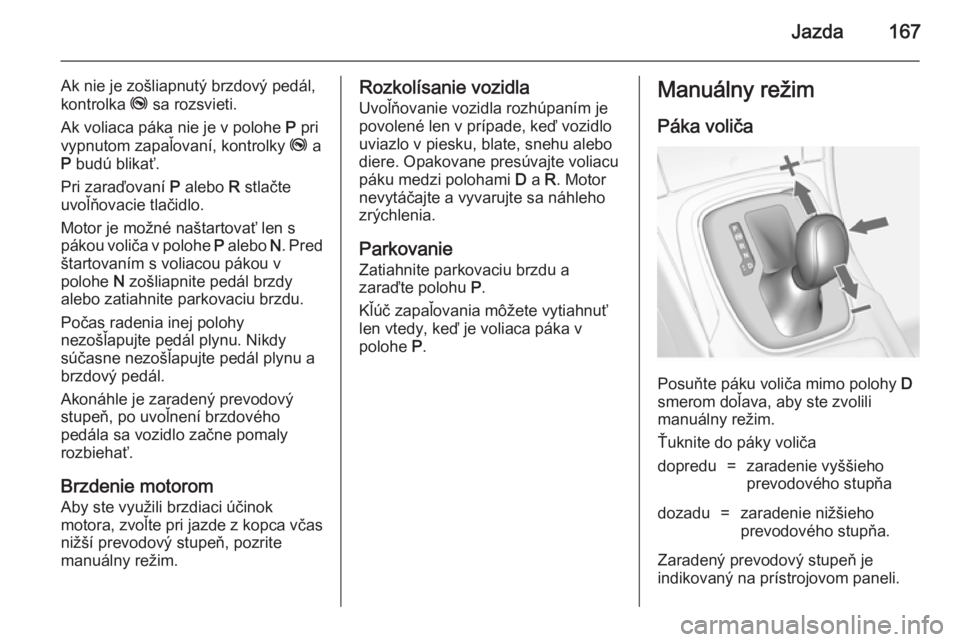 OPEL INSIGNIA 2014  Používateľská príručka (in Slovak) Jazda167
Ak nie je zošliapnutý brzdový pedál,
kontrolka  j sa rozsvieti.
Ak voliaca páka nie je v polohe  P pri
vypnutom zapaľovaní, kontrolky  j a
P  budú blikať.
Pri zaraďovaní  P alebo  