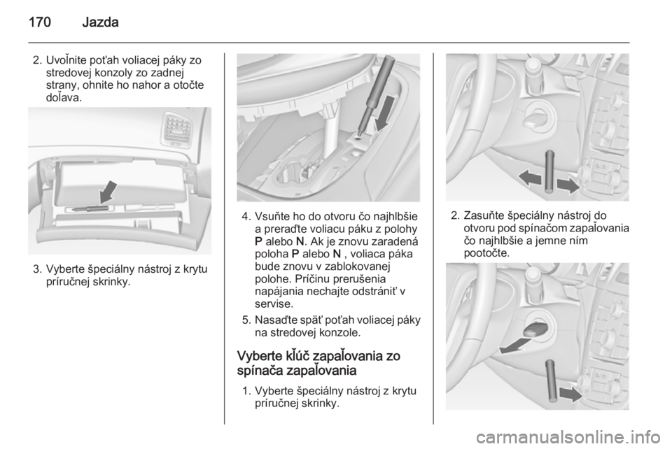 OPEL INSIGNIA 2014  Používateľská príručka (in Slovak) 170Jazda
2. Uvoľnite poťah voliacej páky zostredovej konzoly zo zadnej
strany, ohnite ho nahor a otočte
doľava.
3. Vyberte špeciálny nástroj z krytu príručnej skrinky.
4. Vsuňte ho do otvor
