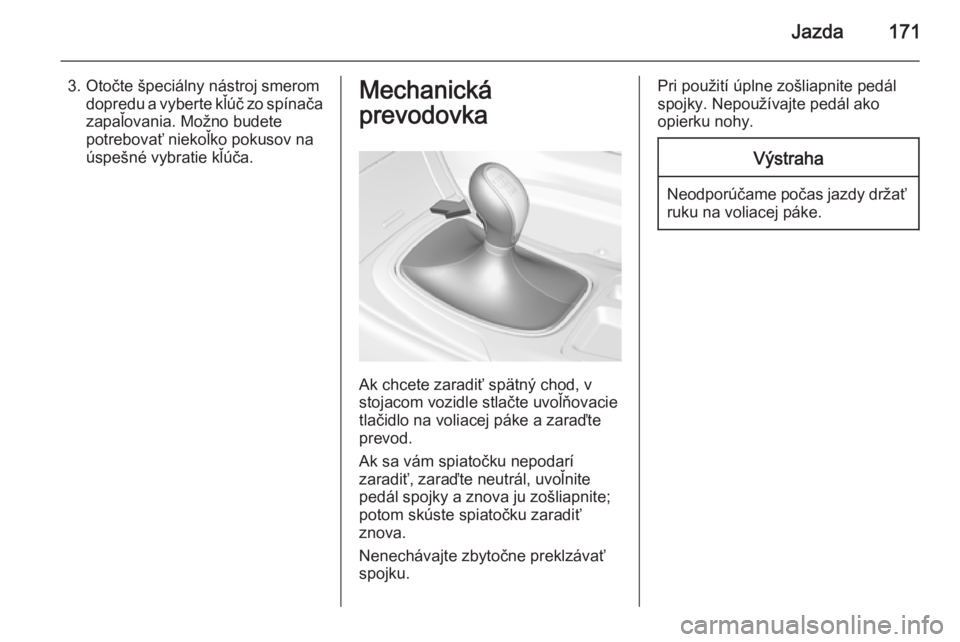 OPEL INSIGNIA 2014  Používateľská príručka (in Slovak) Jazda171
3. Otočte špeciálny nástroj smeromdopredu a vyberte kľúč zo spínača
zapaľovania. Možno budete
potrebovať niekoľko pokusov na
úspešné vybratie kľúča.Mechanická
prevodovka
A