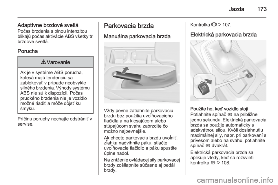 OPEL INSIGNIA 2014  Používateľská príručka (in Slovak) Jazda173
Adaptívne brzdové svetláPočas brzdenia s plnou intenzitou
blikajú počas aktivácie ABS všetky tri
brzdové svetlá.
Porucha9 Varovanie
Ak je v systéme ABS porucha,
kolesá majú tende