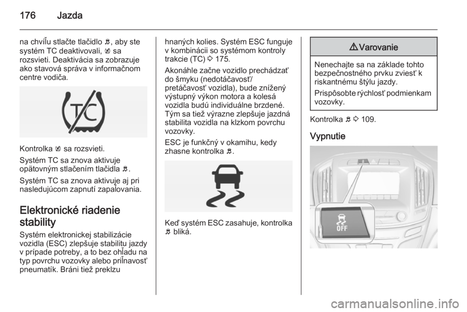OPEL INSIGNIA 2014  Používateľská príručka (in Slovak) 176Jazda
na chvíľu stlačte tlačidlo b, aby ste
systém TC deaktivovali,  k sa
rozsvieti. Deaktivácia sa zobrazuje
ako stavová správa v informačnom
centre vodiča.
Kontrolka  k sa rozsvieti.
Sy
