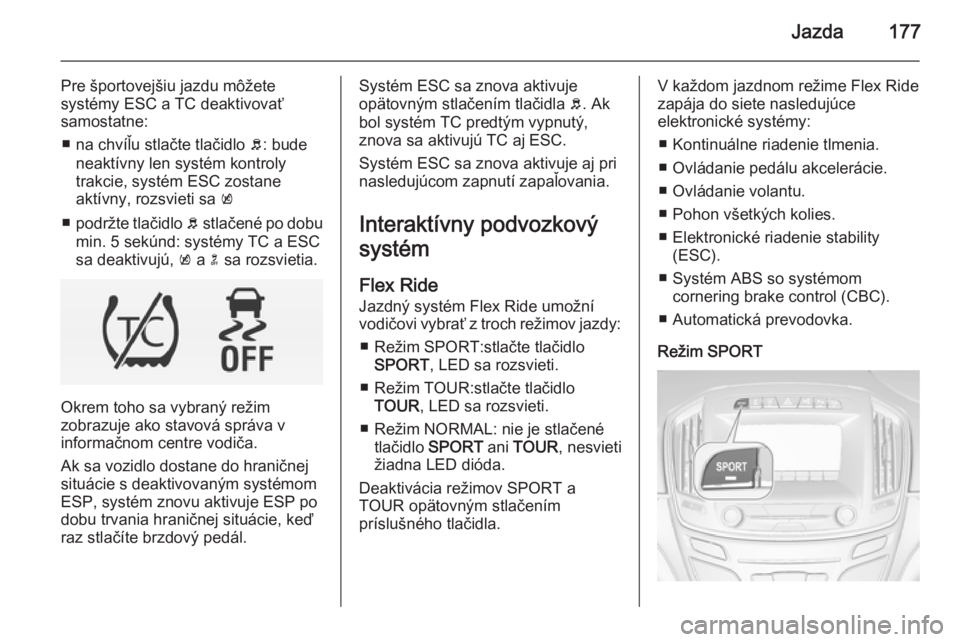 OPEL INSIGNIA 2014  Používateľská príručka (in Slovak) Jazda177
Pre športovejšiu jazdu môžete
systémy ESC a TC deaktivovať
samostatne:
■ na chvíľu stlačte tlačidlo  b: bude
neaktívny len systém kontroly
trakcie, systém ESC zostane
aktívny,