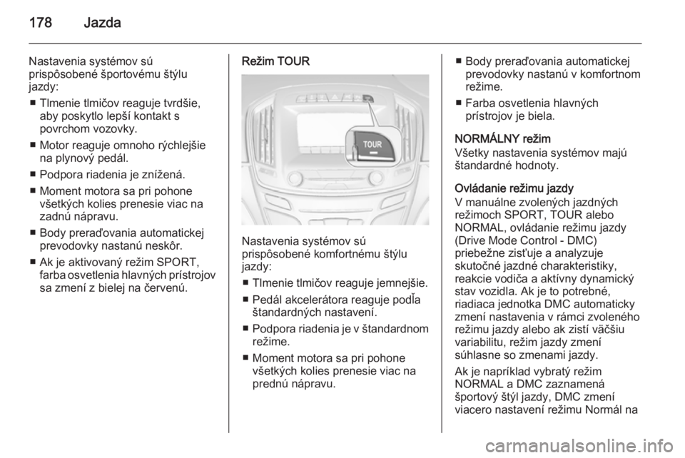 OPEL INSIGNIA 2014  Používateľská príručka (in Slovak) 178Jazda
Nastavenia systémov sú
prispôsobené športovému štýlu
jazdy:
■ Tlmenie tlmičov reaguje tvrdšie, aby poskytlo lepší kontakt s
povrchom vozovky.
■ Motor reaguje omnoho rýchlejš