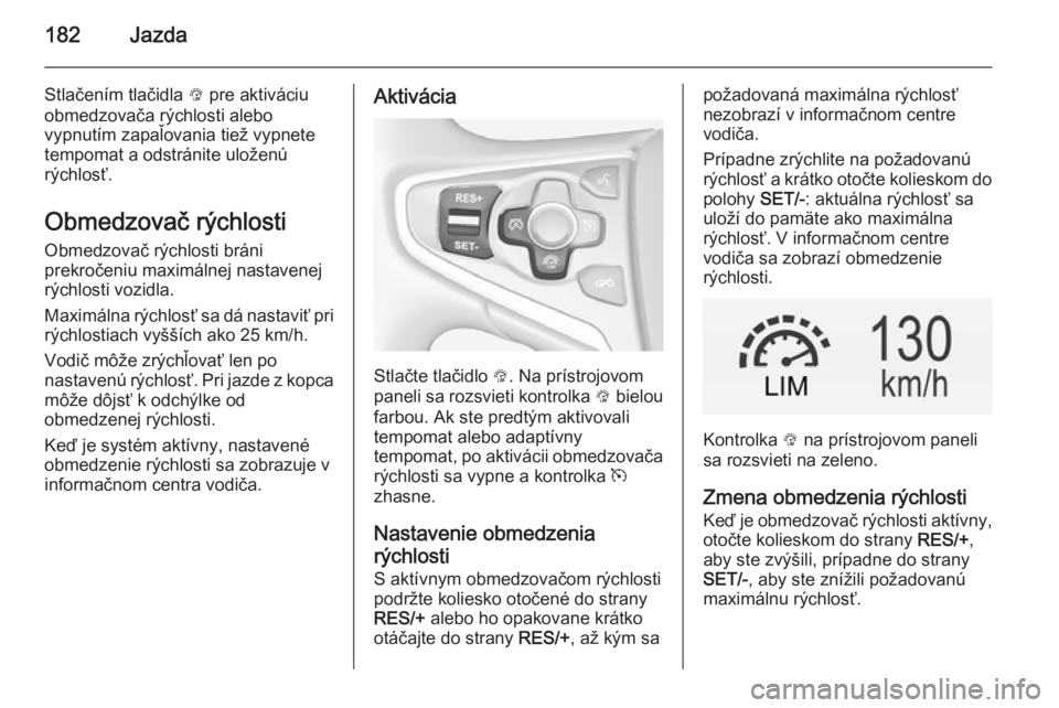 OPEL INSIGNIA 2014  Používateľská príručka (in Slovak) 182Jazda
Stlačením tlačidla L pre aktiváciu
obmedzovača rýchlosti alebo
vypnutím zapaľovania tiež vypnete
tempomat a odstránite uloženú
rýchlosť.
Obmedzovač rýchlosti Obmedzovač rých