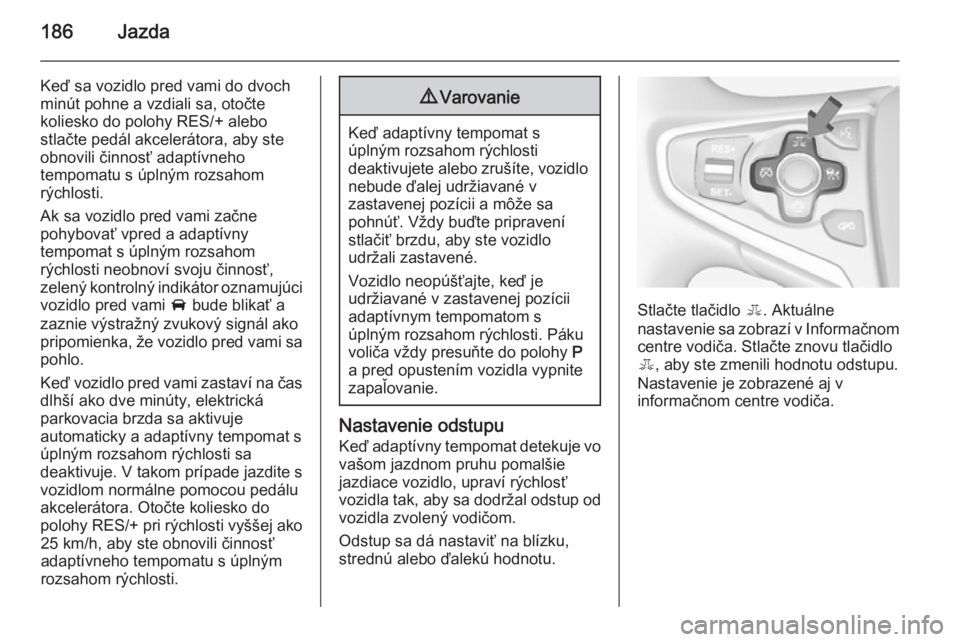 OPEL INSIGNIA 2014  Používateľská príručka (in Slovak) 186Jazda
Keď sa vozidlo pred vami do dvoch
minút pohne a vzdiali sa, otočte
koliesko do polohy RES/+ alebo
stlačte pedál akcelerátora, aby ste
obnovili činnosť adaptívneho
tempomatu s úplný