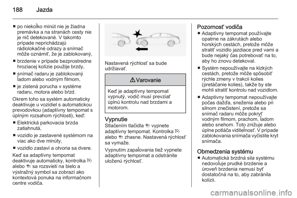OPEL INSIGNIA 2014  Používateľská príručka (in Slovak) 188Jazda
■ po niekoľko minút nie je žiadnapremávka a na stranách cesty nieje nič detekované. V takomto
prípade neprichádzajú
rádiolokačné odrazy a snímač
môže oznámiť, že je zabl