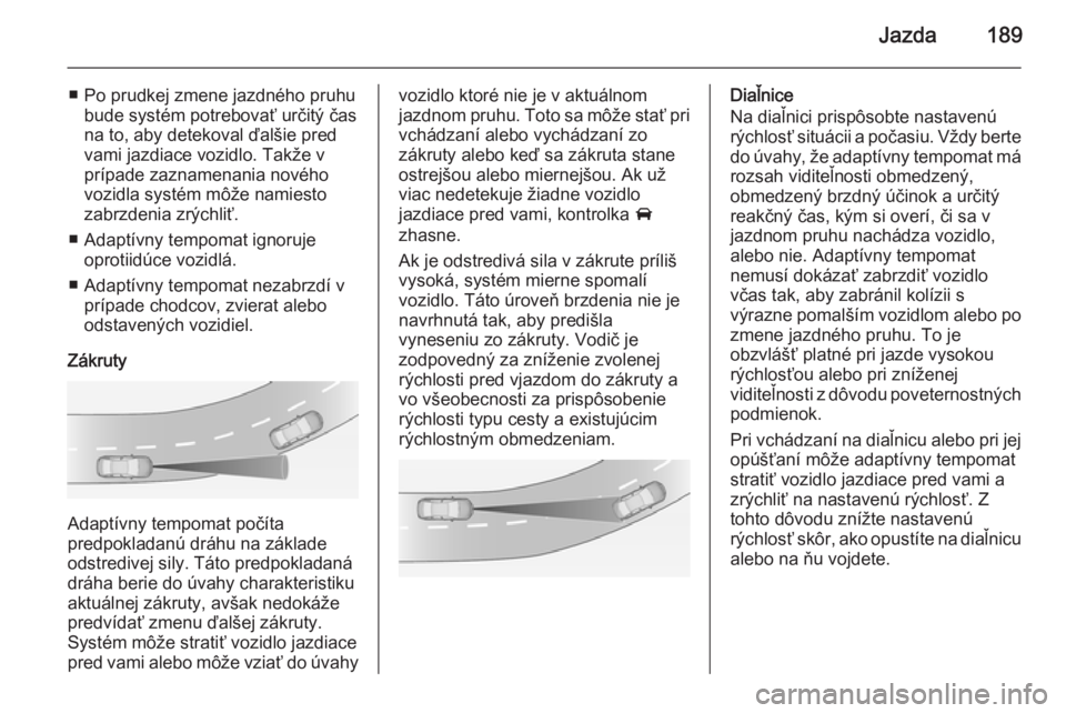 OPEL INSIGNIA 2014  Používateľská príručka (in Slovak) Jazda189
■ Po prudkej zmene jazdného pruhubude systém potrebovať určitý čas
na to, aby detekoval ďalšie pred
vami jazdiace vozidlo. Takže v prípade zaznamenania nového
vozidla systém mô