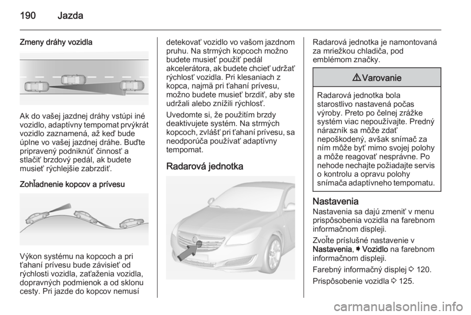 OPEL INSIGNIA 2014 Používateľská príručka (in Slovak) 190Jazda
Zmeny dráhy vozidla
Ak do vašej jazdnej dráhy vstúpi iné
vozidlo, adaptívny tempomat prvýkrát
vozidlo zaznamená, až keď bude
úplne vo vašej jazdnej dráhe. Buďte
pripravený pod OPEL INSIGNIA 2014 Používateľská príručka (in Slovak) 190Jazda
Zmeny dráhy vozidla
Ak do vašej jazdnej dráhy vstúpi iné
vozidlo, adaptívny tempomat prvýkrát
vozidlo zaznamená, až keď bude
úplne vo vašej jazdnej dráhe. Buďte
pripravený pod