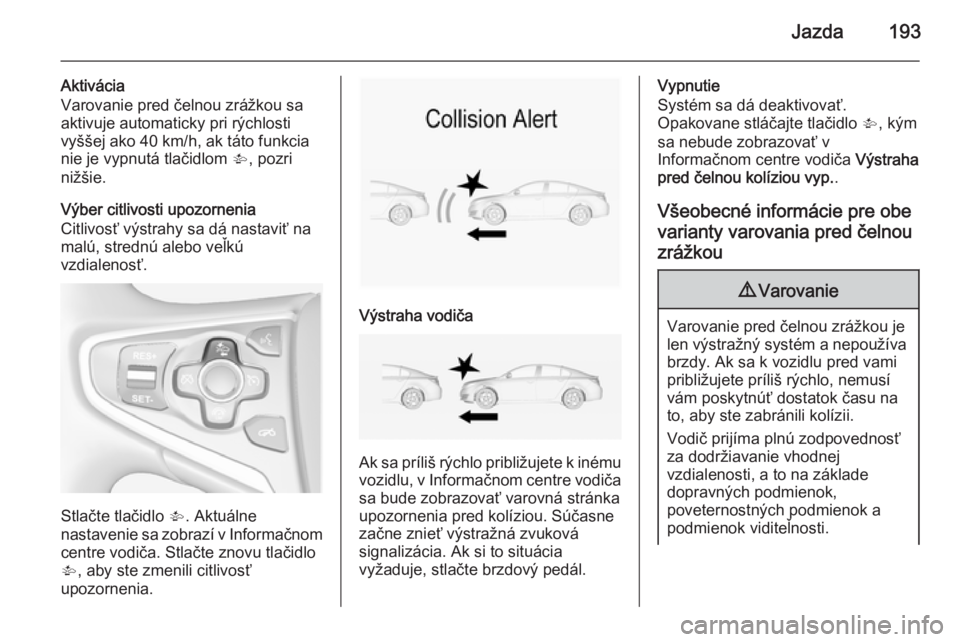 OPEL INSIGNIA 2014  Používateľská príručka (in Slovak) Jazda193
Aktivácia
Varovanie pred čelnou zrážkou sa aktivuje automaticky pri rýchlosti
vyššej ako 40 km/h, ak táto funkcia
nie je vypnutá tlačidlom  V, pozri
nižšie.
Výber citlivosti upoz
