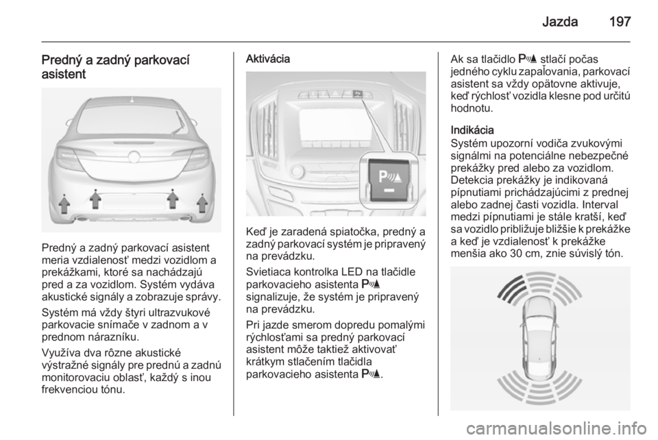OPEL INSIGNIA 2014  Používateľská príručka (in Slovak) Jazda197
Predný a zadný parkovacíasistent
Predný a zadný parkovací asistent
meria vzdialenosť medzi vozidlom a prekážkami, ktoré sa nachádzajú
pred a za vozidlom. Systém vydáva
akustick�