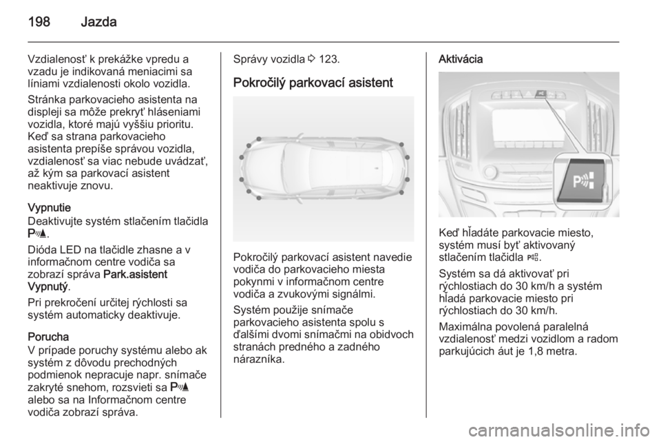 OPEL INSIGNIA 2014  Používateľská príručka (in Slovak) 198Jazda
Vzdialenosť k prekážke vpredu a
vzadu je indikovaná meniacimi sa
líniami vzdialenosti okolo vozidla.
Stránka parkovacieho asistenta na
displeji sa môže prekryť hláseniami
vozidla, k