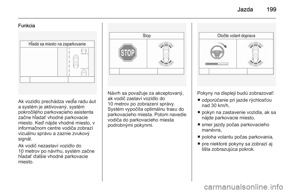 OPEL INSIGNIA 2014  Používateľská príručka (in Slovak) Jazda199
Funkcia
Ak vozidlo prechádza vedľa radu áut
a systém je aktivovaný, systém
pokročilého parkovacieho asistenta
začne hľadať vhodné parkovacie
miesto. Keď nájde vhodné miesto, v
