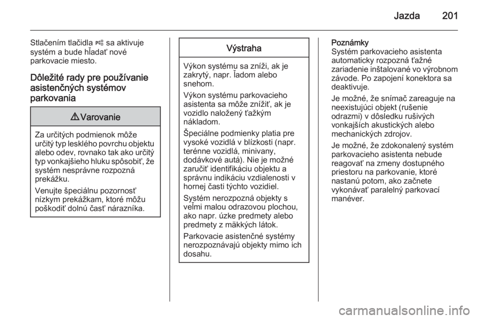 OPEL INSIGNIA 2014  Používateľská príručka (in Slovak) Jazda201
Stlačením tlačidla ( sa aktivuje
systém a bude hľadať nové
parkovacie miesto.
Dôležité rady pre používanie
asistenčných systémov
parkovania9 Varovanie
Za určitých podmienok m