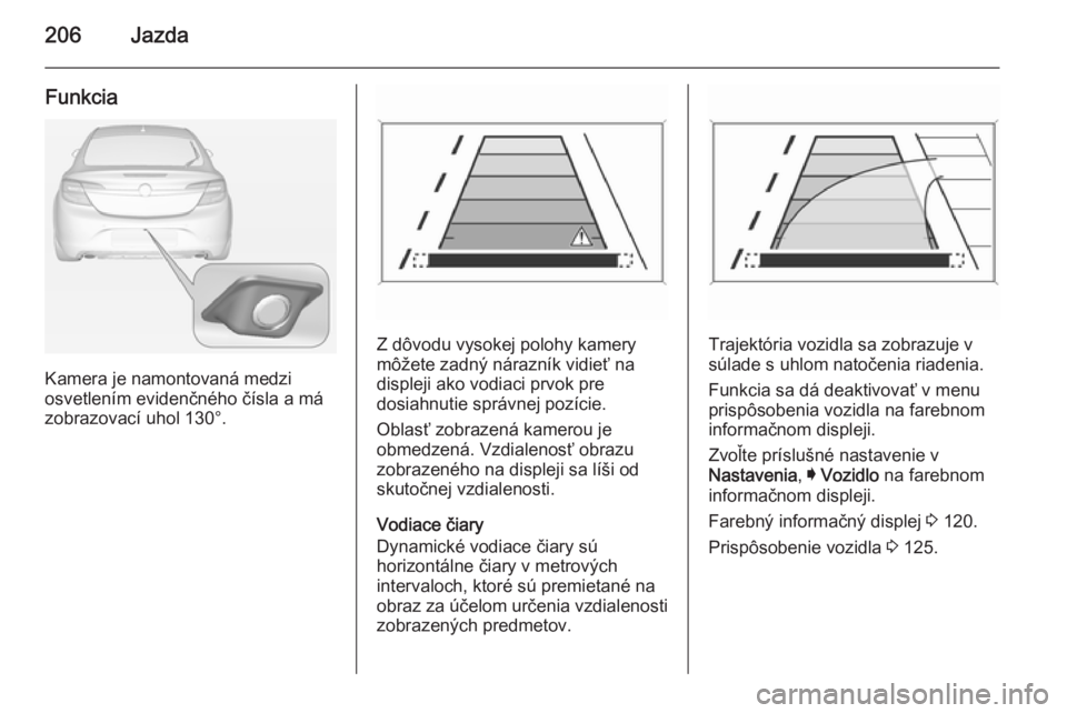 OPEL INSIGNIA 2014  Používateľská príručka (in Slovak) 206Jazda
Funkcia
Kamera je namontovaná medzi
osvetlením evidenčného čísla a má
zobrazovací uhol 130°.
Z dôvodu vysokej polohy kamery
môžete zadný nárazník vidieť na
displeji ako vodiac