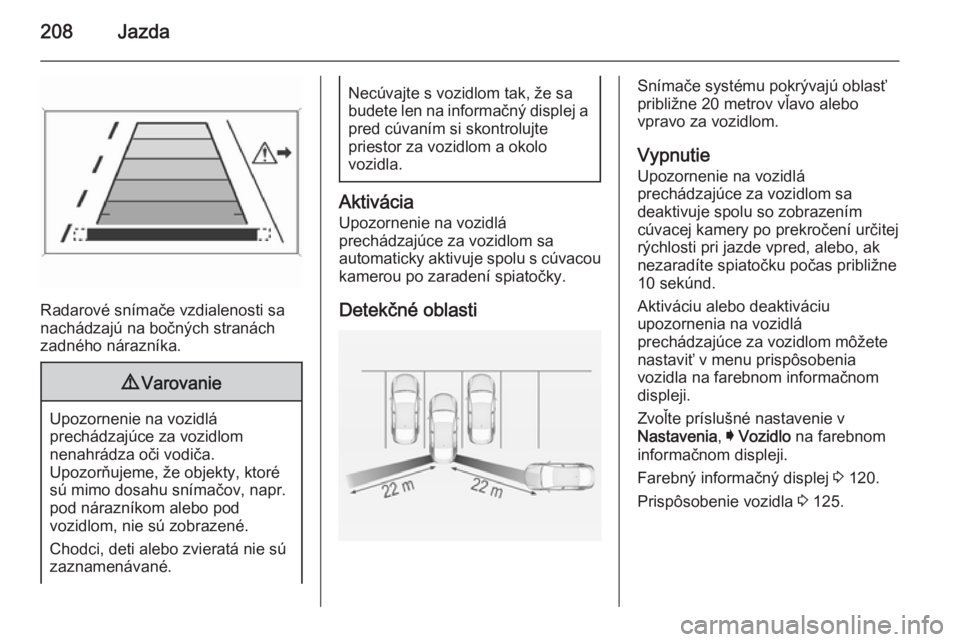 OPEL INSIGNIA 2014  Používateľská príručka (in Slovak) 208Jazda
Radarové snímače vzdialenosti sa
nachádzajú na bočných stranách
zadného nárazníka.
9 Varovanie
Upozornenie na vozidlá
prechádzajúce za vozidlom
nenahrádza oči vodiča.
Upozor�
