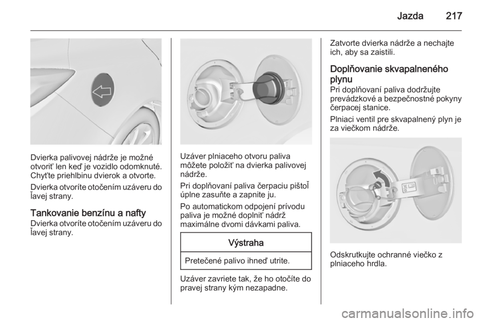 OPEL INSIGNIA 2014  Používateľská príručka (in Slovak) Jazda217
Dvierka palivovej nádrže je možné
otvoriť len keď je vozidlo odomknuté. Chyťte priehlbinu dvierok a otvorte.
Dvierka otvoríte otočením uzáveru do
ľavej strany.
Tankovanie benzín