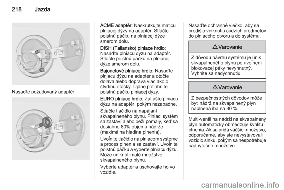 OPEL INSIGNIA 2014  Používateľská príručka (in Slovak) 218Jazda
Nasaďte požadovaný adaptér.
ACME adaptér: Naskrutkujte maticu
plniacej dýzy na adaptér. Stlačte
poistnú páčku na plniacej dýze
smerom dolu.
DISH (Taliansko) plniace hrdlo:
Nasaďt