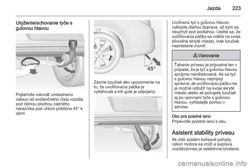 OPEL INSIGNIA 2014  Používateľská príručka (in Slovak) Jazda223
Uloženie/schovanie tyče s
guľovou hlavou
Potiahnite rukoväť umiestnenú
naľavo od evidenčného čísla vozidla
pod čelnou plochou zadného
nárazníka pod uhlom približne 45° k
zemi