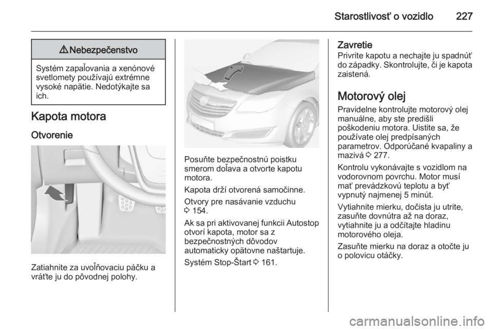 OPEL INSIGNIA 2014  Používateľská príručka (in Slovak) Starostlivosť o vozidlo2279Nebezpečenstvo
Systém zapaľovania a xenónové
svetlomety používajú extrémne
vysoké napätie. Nedotýkajte sa
ich.
Kapota motora
Otvorenie
Zatiahnite za uvoľňovac