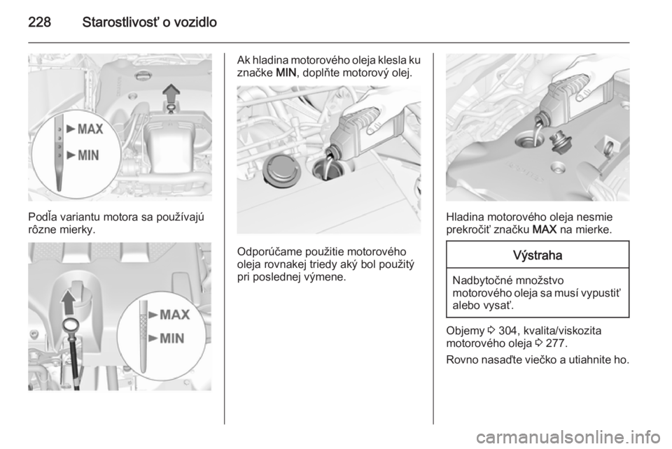 OPEL INSIGNIA 2014  Používateľská príručka (in Slovak) 228Starostlivosť o vozidlo
Podľa variantu motora sa používajú
rôzne mierky.
Ak hladina motorového oleja klesla ku značke  MIN, doplňte motorový olej.
Odporúčame použitie motorového
oleja
