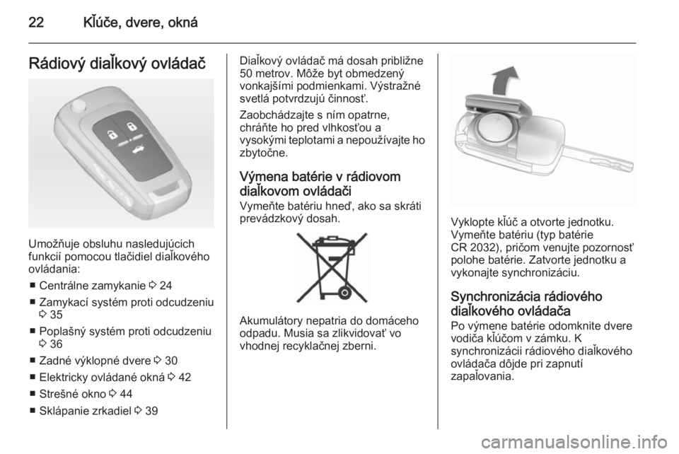 OPEL INSIGNIA 2014  Používateľská príručka (in Slovak) 22Kľúče, dvere, oknáRádiový diaľkový ovládač
Umožňuje obsluhu nasledujúcich
funkcií pomocou tlačidiel diaľkového
ovládania:
■ Centrálne zamykanie  3 24
■ Zamykací systém proti