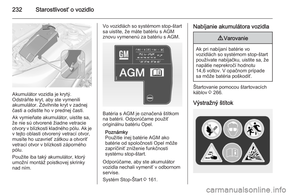 OPEL INSIGNIA 2014  Používateľská príručka (in Slovak) 232Starostlivosť o vozidlo
Akumulátor vozidla je krytý.
Odstráňte kryt, aby ste vymenili
akumulátor. Zdvihnite kryt v zadnej
časti a odistite ho v prednej časti.
Ak vymieňate akumulátor, uis