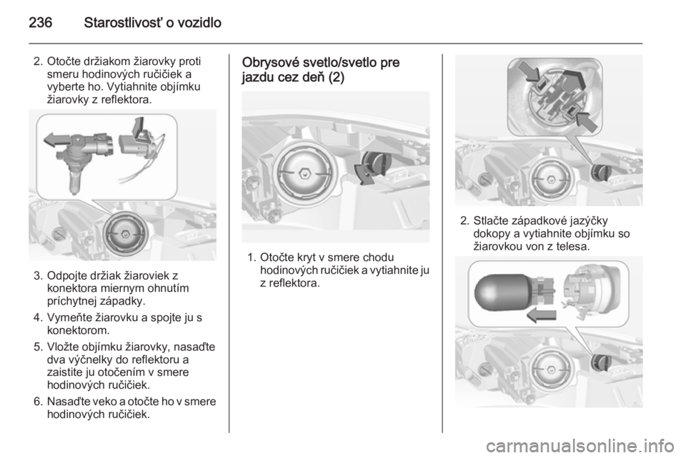 OPEL INSIGNIA 2014  Používateľská príručka (in Slovak) 236Starostlivosť o vozidlo
2. Otočte držiakom žiarovky protismeru hodinových ručičiek a
vyberte ho. Vytiahnite objímku
žiarovky z reflektora.
3. Odpojte držiak žiaroviek z konektora miernym