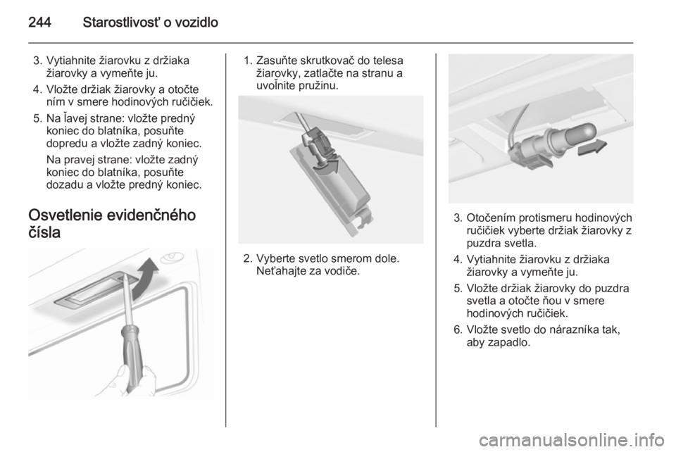 OPEL INSIGNIA 2014  Používateľská príručka (in Slovak) 244Starostlivosť o vozidlo
3. Vytiahnite žiarovku z držiakažiarovky a vymeňte ju.
4. Vložte držiak žiarovky a otočte ním v smere hodinových ručičiek.
5. Na ľavej strane: vložte predný 