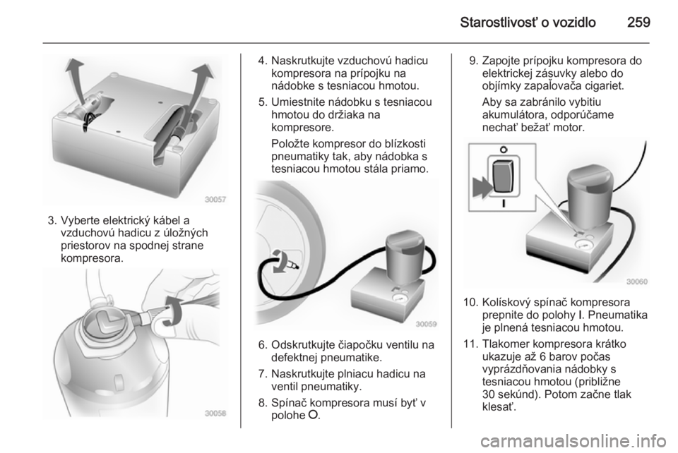 OPEL INSIGNIA 2014  Používateľská príručka (in Slovak) Starostlivosť o vozidlo259
3. Vyberte elektrický kábel avzduchovú hadicu z úložných
priestorov na spodnej strane
kompresora.
4. Naskrutkujte vzduchovú hadicu kompresora na prípojku na
nádobk