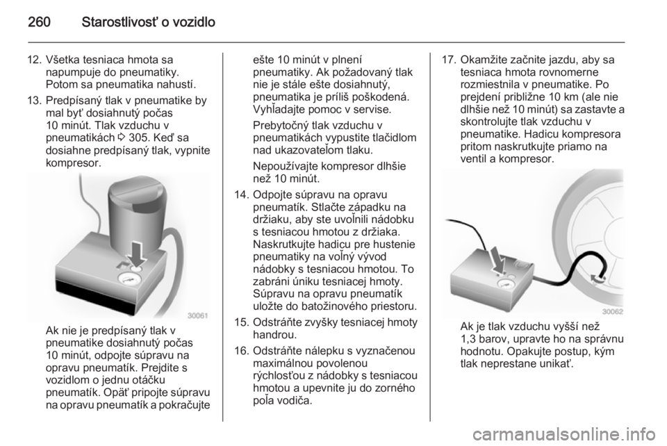 OPEL INSIGNIA 2014  Používateľská príručka (in Slovak) 260Starostlivosť o vozidlo
12. Všetka tesniaca hmota sanapumpuje do pneumatiky.
Potom sa pneumatika nahustí.
13. Predpísaný tlak v pneumatike by mal byť dosiahnutý počas
10 minút. Tlak vzduch