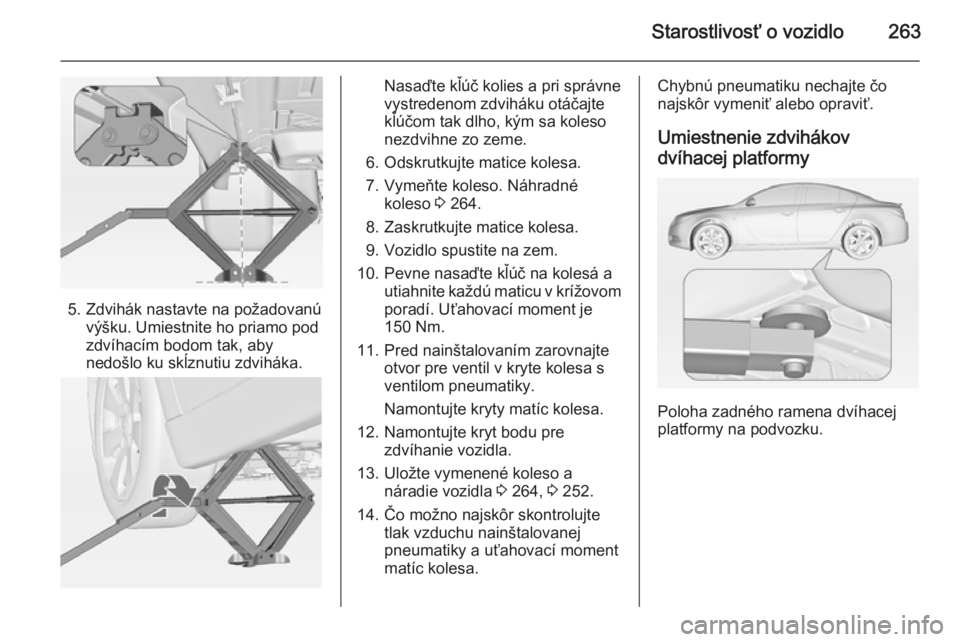 OPEL INSIGNIA 2014  Používateľská príručka (in Slovak) Starostlivosť o vozidlo263
5. Zdvihák nastavte na požadovanúvýšku. Umiestnite ho priamo pod
zdvíhacím bodom tak, aby
nedošlo ku skĺznutiu zdviháka.
Nasaďte kľúč kolies a pri správne
vy