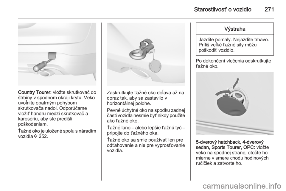 OPEL INSIGNIA 2014  Používateľská príručka (in Slovak) Starostlivosť o vozidlo271
Country Tourer: vložte skrutkovač do
štrbiny v spodnom okraji krytu. Veko
uvoľnite opatrným pohybom
skrutkovača nadol. Odporúčame
vložiť handru medzi skrutkovač 