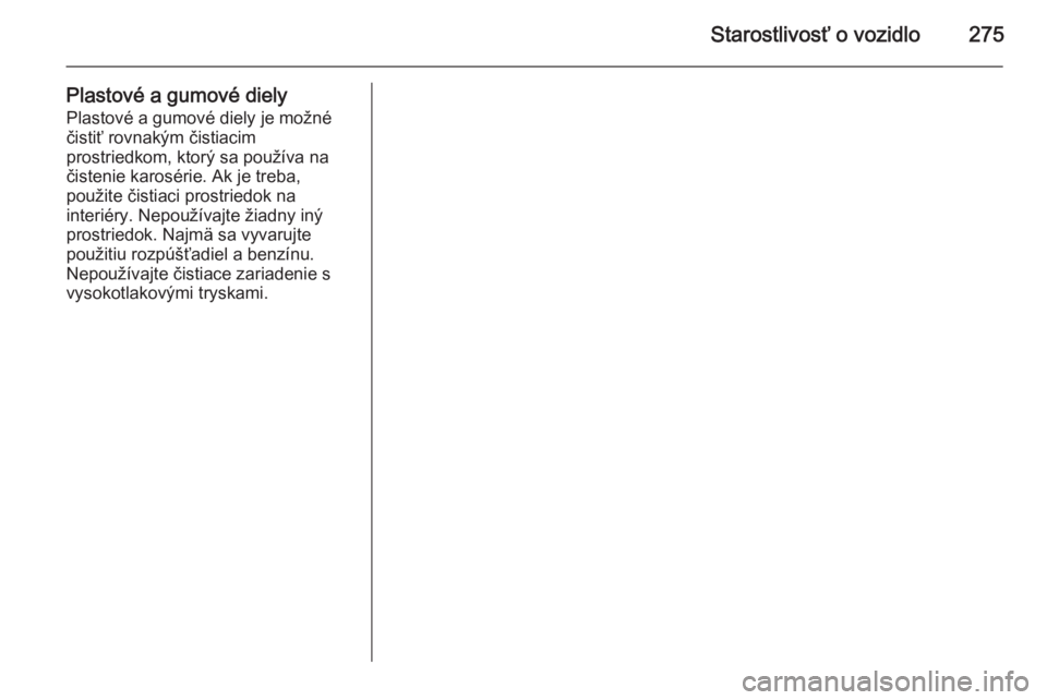 OPEL INSIGNIA 2014  Používateľská príručka (in Slovak) Starostlivosť o vozidlo275
Plastové a gumové dielyPlastové a gumové diely je možné
čistiť rovnakým čistiacim
prostriedkom, ktorý sa používa na
čistenie karosérie. Ak je treba,
použite