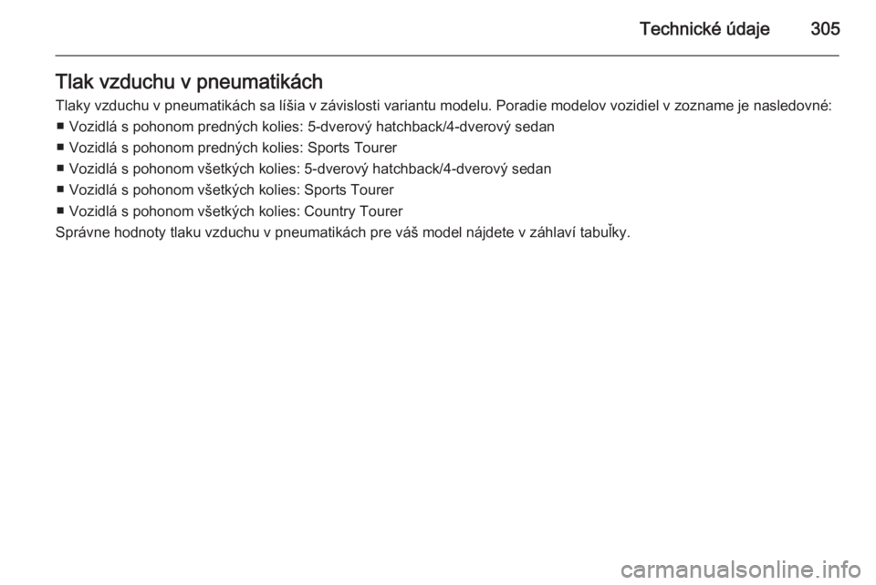 OPEL INSIGNIA 2014  Používateľská príručka (in Slovak) Technické údaje305Tlak vzduchu v pneumatikáchTlaky vzduchu v pneumatikách sa líšia v závislosti variantu modelu. Poradie modelov vozidiel v zozname je nasledovné: ■ Vozidlá s pohonom predn�