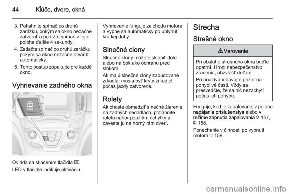 OPEL INSIGNIA 2014  Používateľská príručka (in Slovak) 44Kľúče, dvere, okná
3. Potiahnite spínač po druhúzarážku, pokým sa okno nezačnezatvárať a podržte spínač v tejto
polohe ďalšie 4 sekundy.
4. Zatlačte spínač po druhú zarážku,
