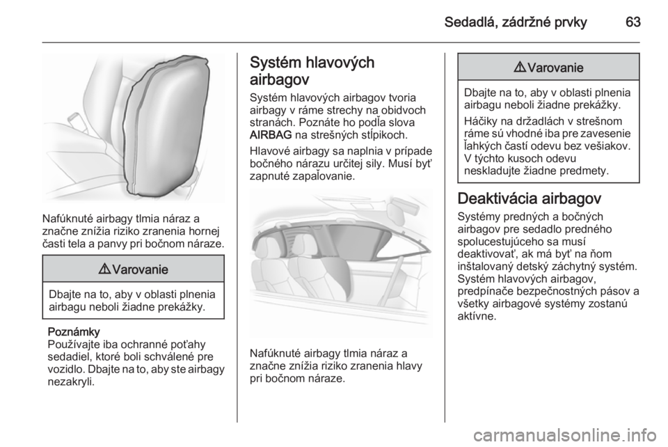 OPEL INSIGNIA 2014  Používateľská príručka (in Slovak) Sedadlá, zádržné prvky63
Nafúknuté airbagy tlmia náraz a
značne znížia riziko zranenia hornej
časti tela a panvy pri bočnom náraze.
9 Varovanie
Dbajte na to, aby v oblasti plnenia
airbagu