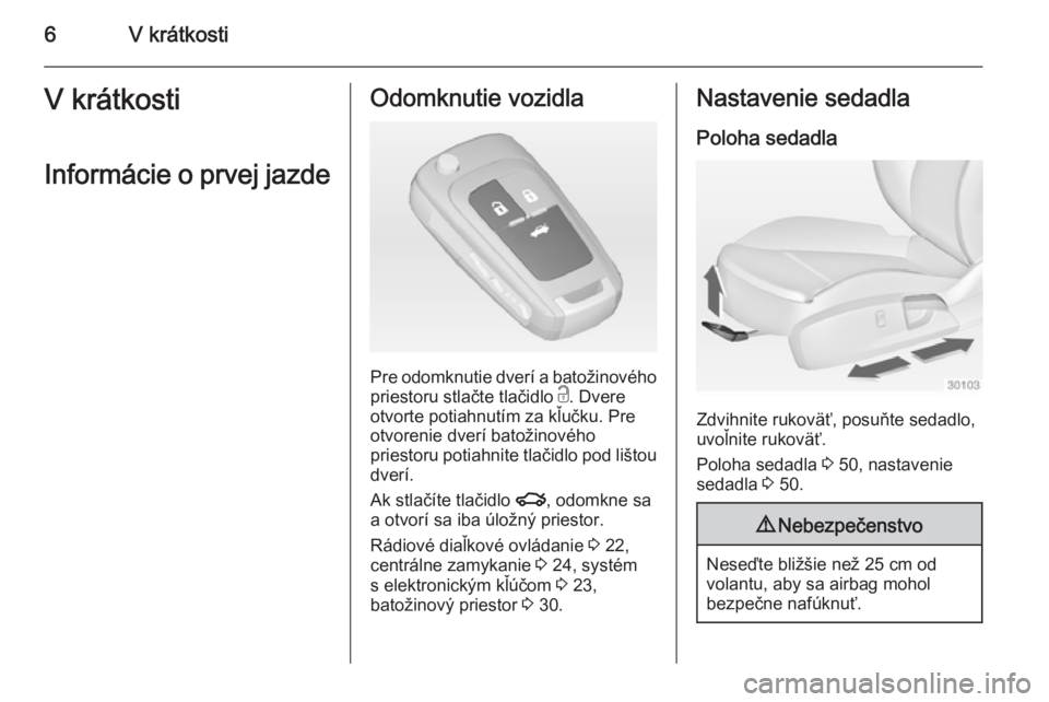 OPEL INSIGNIA 2014  Používateľská príručka (in Slovak) 6V krátkostiV krátkosti
Informácie o prvej jazdeOdomknutie vozidla
Pre odomknutie dverí a batožinového
priestoru stlačte tlačidlo  c. Dvere
otvorte potiahnutím za kľučku. Pre
otvorenie dver