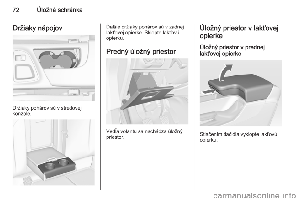 OPEL INSIGNIA 2014  Používateľská príručka (in Slovak) 72Úložná schránkaDržiaky nápojov
Držiaky pohárov sú v stredovej
konzole.
Ďalšie držiaky pohárov sú v zadnej
lakťovej opierke. Sklopte lakťovú
opierku.
Predný úložný priestor
Vedľ