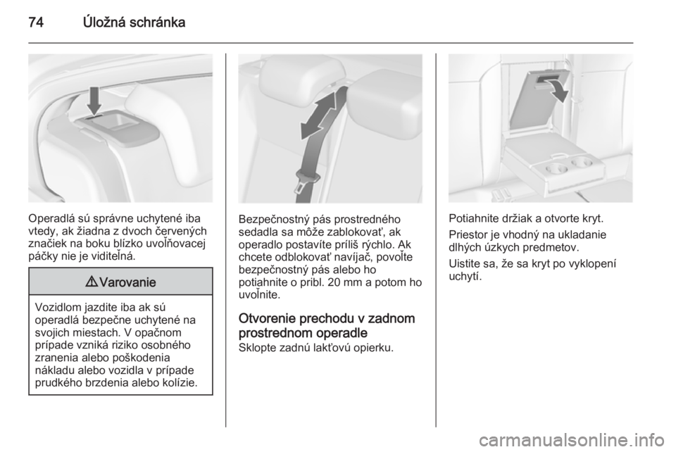 OPEL INSIGNIA 2014  Používateľská príručka (in Slovak) 74Úložná schránka
Operadlá sú správne uchytené iba
vtedy, ak žiadna z dvoch červených značiek na boku blízko uvoľňovacej
páčky nie je viditeľná.
9 Varovanie
Vozidlom jazdite iba ak 