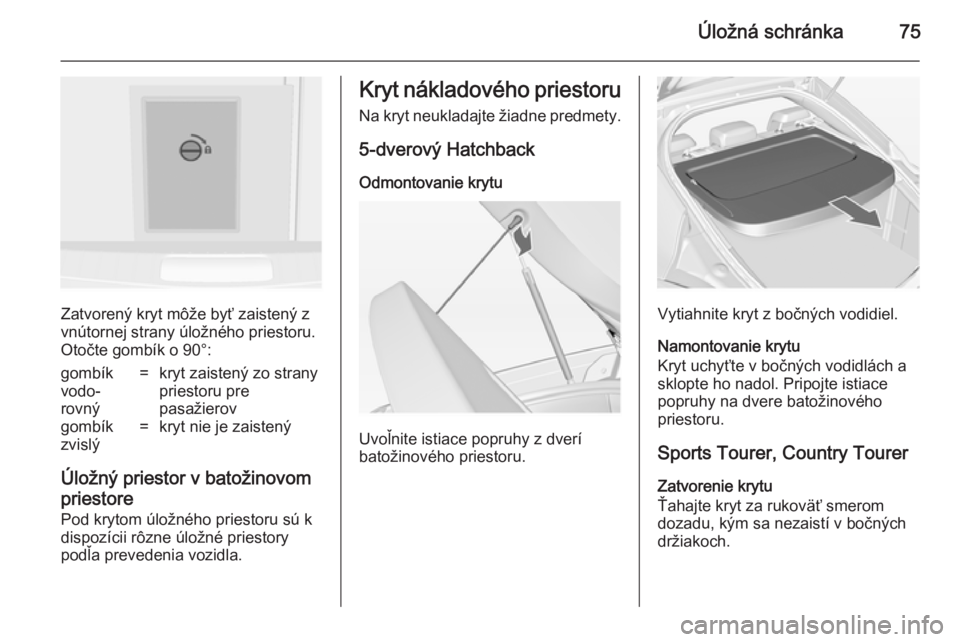 OPEL INSIGNIA 2014  Používateľská príručka (in Slovak) Úložná schránka75
Zatvorený kryt môže byť zaistený z
vnútornej strany úložného priestoru.
Otočte gombík o 90°:
gombík
vodo‐
rovný=kryt zaistený zo strany
priestoru pre
pasažierov