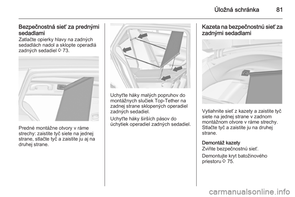 OPEL INSIGNIA 2014  Používateľská príručka (in Slovak) Úložná schránka81
Bezpečnostná sieť za prednýmisedadlami Zatlačte opierky hlavy na zadných
sedadlách nadol a sklopte operadlá
zadných sedadiel  3 73.
Predné montážne otvory v ráme
str