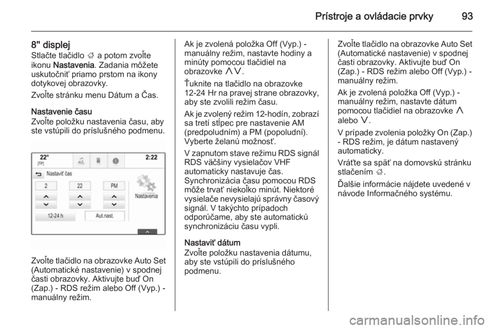 OPEL INSIGNIA 2014  Používateľská príručka (in Slovak) Prístroje a ovládacie prvky93
8'' displej
Stlačte tlačidlo  ; a potom zvoľte
ikonu  Nastavenia . Zadania môžete
uskutočniť priamo prstom na ikony
dotykovej obrazovky.
Zvoľte stránku